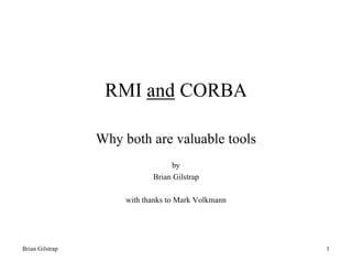 RMI and CORBA

                 Why both are valuable tools
                                   by
                             Brian Gilstrap

                      with thanks to Mark Volkmann




Brian Gilstrap                                       1
 