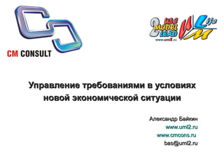 Управление требованиями в условиях новой экономической ситуации Александр Байкин www.uml2.ru www.cmcons.ru   [email_address] 