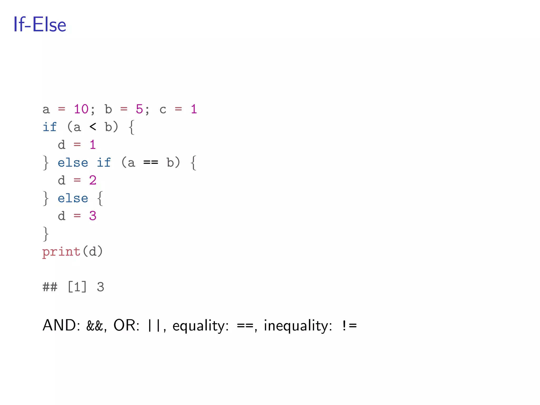 If-Else a = 10; b = 5; c = 1 if (a < b) { d = 1 } else if (a == b) { d = 2 } else { d = 3 } print(d) ## [1] 3 AND: &&, OR: ||, equality: ==, inequality: != 