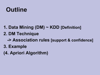 Outline
1. Data Mining (DM) ~ KDD [Definition]
2. DM Technique
-> Association rules [support & confidence]
3. Example
(4. Apriori Algorithm)

 