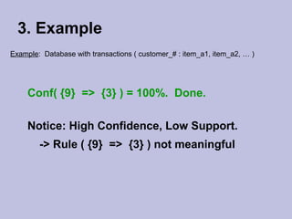 3. Example
Example: Database with transactions ( customer_# : item_a1, item_a2, … )

Conf( {9} => {3} ) = 100%. Done.
Notice: High Confidence, Low Support.
-> Rule ( {9} => {3} ) not meaningful

 