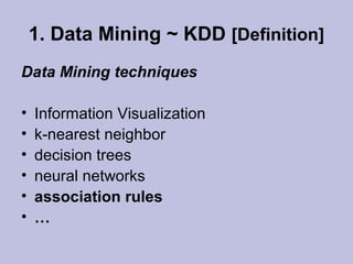 1. Data Mining ~ KDD [Definition]
Data Mining techniques
•
•
•
•
•
•

Information Visualization
k-nearest neighbor
decision trees
neural networks
association rules
…

 