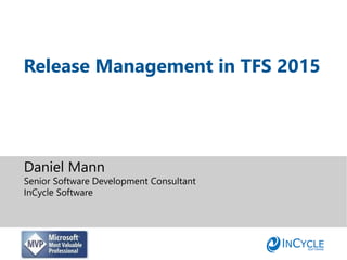 Daniel Mann
Senior Software Development Consultant
InCycle Software
Release Management in TFS 2015
 
