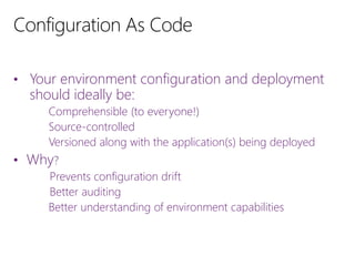• Your environment configuration and deployment
should ideally be:
Comprehensible (to everyone!)
Source-controlled
Versioned along with the application(s) being deployed
• Why?
Prevents configuration drift
Better auditing
Better understanding of environment capabilities
 