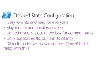 + Easy to write and read for everyone
- May require additional education
- Limited resources out of the box for common tasks
- Linux support exists, but is in its infancy
- Difficult to discover new resources (PowerShell 5
helps with this)
 