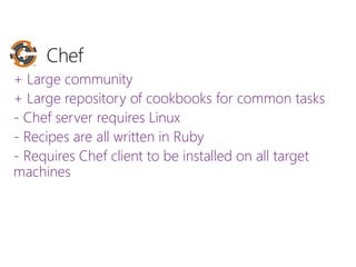 + Large community
+ Large repository of cookbooks for common tasks
- Chef server requires Linux
- Recipes are all written in Ruby
- Requires Chef client to be installed on all target
machines
 