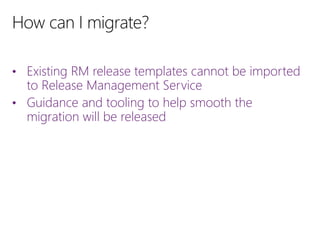 • Existing RM release templates cannot be imported
to Release Management Service
• Guidance and tooling to help smooth the
migration will be released
 