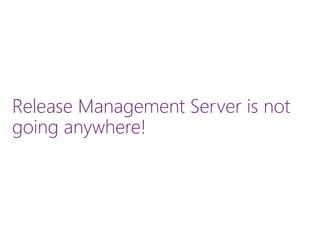 Release Management Server is not
going anywhere!
 