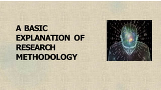 A BASIC
EXPLANATION OF
RESEARCH
METHODOLOGY
 