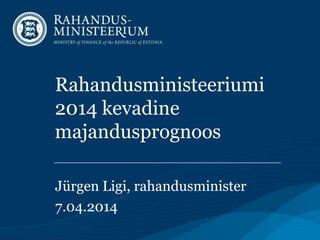 Rahandusministeeriumi
2014 kevadine
majandusprognoos
Jürgen Ligi, rahandusminister
7.04.2014
 