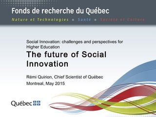 1
Social Innovation: challenges and perspectives for
Higher Education
The future of Social
Innovation
Rémi Quirion, Chief Scientist of Québec
Montreal, May 2015
 