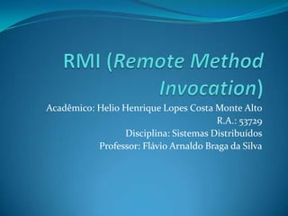 RMI (Remote MethodInvocation) Acadêmico: Helio Henrique Lopes Costa Monte Alto R.A.: 53729 Disciplina: Sistemas Distribuídos Professor: Flávio Arnaldo Braga da Silva 
