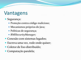 VantagensSegurança:Proteção contra código malicioso;Mecanismos próprios do Java;Políticas de segurança;RMISecurityManager;Conexão com sistemas legados;Escreva uma vez, rode onde quiser;Coletor de lixo distribuído;Computação paralela;