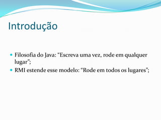 IntroduçãoFilosofia do Java: “Escreva uma vez, rode em qualquer lugar”;RMI estende esse modelo: “Rode em todos os lugares”;