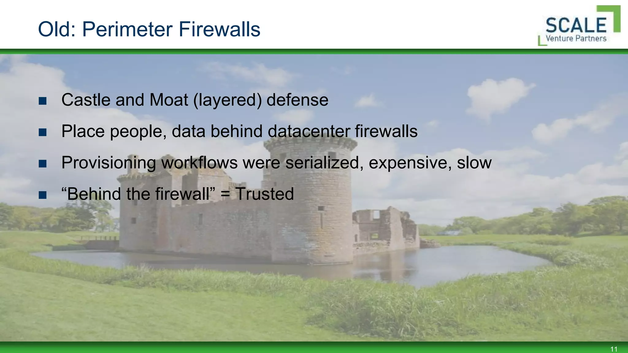 11
Old: Perimeter Firewalls
 Castle and Moat (layered) defense
 Place people, data behind datacenter firewalls
 Provisioning workflows were serialized, expensive, slow
 “Behind the firewall” = Trusted
 
