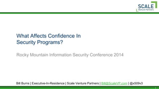 1
What Affects Confidence In
Security Programs?
Rocky Mountain Information Security Conference 2014
Bill Burns | Executive-In-Residence | Scale Venture Partners | Bill@ScaleVP.com | @x509v3
 