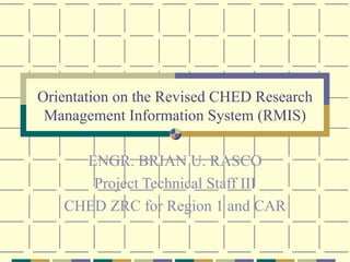 Orientation on the Revised CHED Research Management Information System (RMIS) ENGR. BRIAN U. RASCO Project Technical Staff III CHED ZRC for Region 1 and CAR 