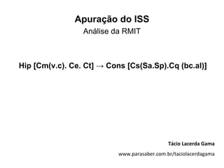 Apuração do ISS
                 Análise da RMIT



Hip [Cm(v.c). Ce. Ct] → Cons [Cs(Sa.Sp).Cq (bc.al)]




                                              Tácio Lacerda Gama
                           www.parasaber.com.br/taciolacerdagama
 