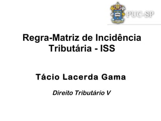 Regra-Matriz de Incidência
     Tributária - ISS

  Tácio Lacerda Gama
      Direito Tributário V
 