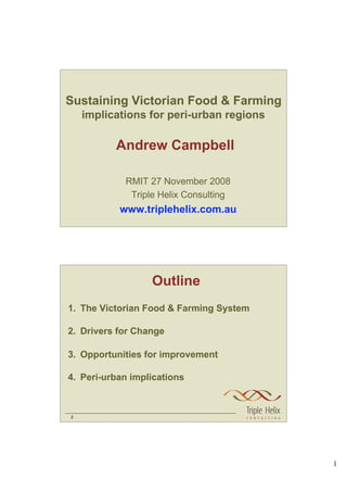 Sustaining Victorian Food & Farming
    implications for peri-urban regions

          Andrew Campbell

            RMIT 27 November 2008
             Triple Helix Consulting
           www.triplehelix.com.au




                  Outline
1. The Victorian Food & Farming System

2. Drivers for Change

3. Opportunities for improvement

4. Peri-urban implications



2




                                          1
 