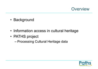 Overview

•  Background

•  Information access in cultural heritage
•  PATHS project
  –  Processing Cultural Heritage data
 