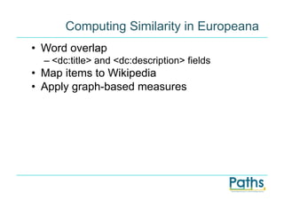 Computing Similarity in Europeana
•  Word overlap
  –  <dc:title> and <dc:description> fields
•  Map items to Wikipedia
•  Apply graph-based measures
 