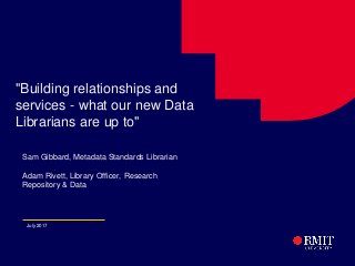 1
"Building relationships and
services - what our new Data
Librarians are up to"
Sam Gibbard, Metadata Standards Librarian
Adam Rivett, Library Officer, Research
Repository & Data
July 2017
 