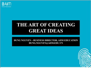 THE ART OF CREATING
      GREAT IDEAS
DUNG NGUYEN – BUSINESS DIRECTOR, AIIM EDUCATION
          DUNG.NGUYEN@AIIM.EDU.VN
 