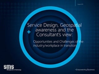 PG 1PG 1
Opportunities and Challenges of the
industry/workplace in transition
Service Design, Geospatial
awareness and the
Consultant’s view:
August 2015
 