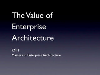 The Value of
Enterprise
Architecture
RMIT
Masters in Enterprise Architecture
 