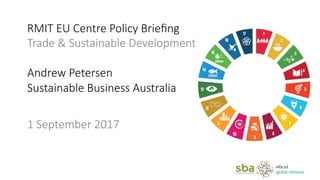  
	
  
RMIT  EU  Centre  Policy  Brieﬁng    
Trade  &  Sustainable  Development  
  
Andrew  Petersen  
Sustainable  Business  Australia    
  
1  September  2017
 