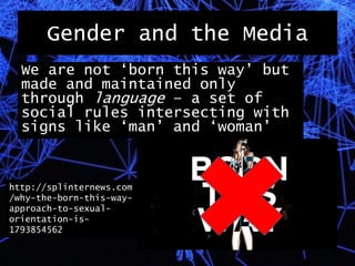 Gender and the Media
We are not ‘born this way’ but
made and maintained only
through language – a set of
social rules intersecting with
signs like ‘man’ and ‘woman’
http://splinternews.com
/why-the-born-this-way-
approach-to-sexual-
orientation-is-
1793854562
 