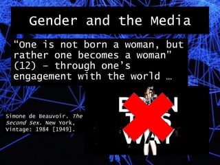 Gender and the Media
“One is not born a woman, but
rather one becomes a woman”
(12) – through one’s
engagement with the world …
Simone de Beauvoir. The
Second Sex. New York,
Vintage: 1984 [1949].
 