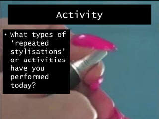 Activity
• What types of
‘repeated
stylisations’
or activities
have you
performed
today?
 