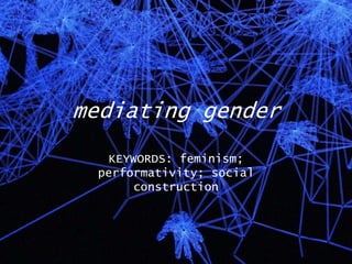 mediating gender
KEYWORDS: feminism;
performativity; social
construction
 