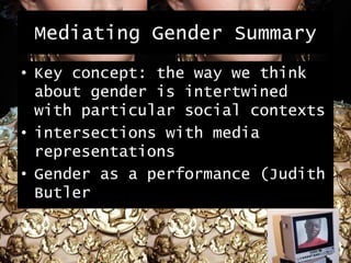 Mediating Gender Summary
• Key concept: the way we think
about gender is intertwined
with particular social contexts
• intersections with media
representations
• Gender as a performance (Judith
Butler
 