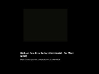 Hasbro’s Rose Petal Cottage Commercial – For Moms
(2016)
https://www.youtube.com/watch?v=2dXlAjCU8G4
 