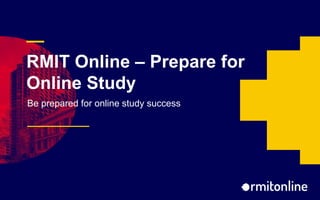 —
RMIT Online – Prepare for
Online Study
Be prepared for online study success
 