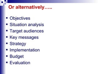 Or alternatively….. Objectives Situation analysis Target audiences Key messages Strategy Implementation Budget Evaluation 
