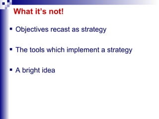 What it’s not! Objectives recast as strategy The tools which implement a strategy A bright idea 