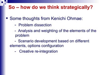 So – how do we think strategically? Some thoughts from Kenichi Ohmae: -  Problem dissection -  Analysis and weighting of the elements of the  problem -  Scenario development based on different elements, options configuration -  Creative re-integration  