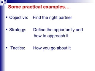 Some practical examples… Objective:  Find the right partner Strategy:  Define the opportunity and  how to approach it Tactics:  How you go about it 