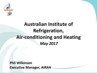 Australian Institute of
Refrigeration,
Air-conditioning and Heating
May 2017
1
Phil Wilkinson
Executive Manager, AIRAH
 