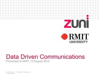 Data Driven Communications 
Presented to RMIT, 12 August 2014 
© 2014 Zuni | All Rights Reserved | 
Confidential 
 