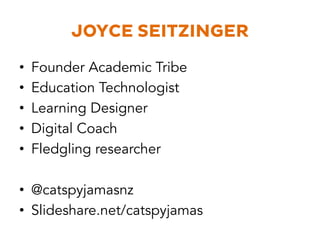 JOYCE SEITZINGER 
• Founder Academic Tribe 
• Education Technologist 
• Learning Designer 
• Digital Coach 
• Fledgling researcher 
• @catspyjamasnz 
• Slideshare.net/catspyjamas 
 