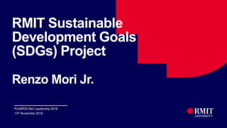 1
RMIT Sustainable
Development Goals
(SDGs) Project
Renzo Mori Jr.
ProSPER.Net Leadership 2018
13th November 2018
 
