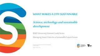 OFFICIAL
WHAT MAKES A CITY SUSTAINABLE
Science,technologyandsustainable
development
RMIT UniversityVietnamLeadsSeries
ManagingSmart Citiesfora SustainableFutureForum
Victorian Commissioner for Environmental Sustainability
Dr Gillian Sparkes
Friday 22January 2021
 
