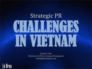 CHALLENGES
IN VIETNAM
Strategic PR
Lê Quốc Vinh,
Chairman & CEO, Le Group of Companies
vinhlq@lemediavn.com
 