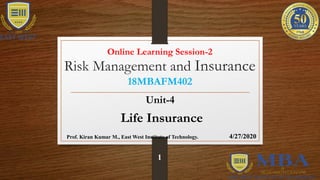 Risk Management and Insurance
18MBAFM402
Unit-4
Life Insurance
Prof. Kiran Kumar M., East West Institute of Technology.
1
4/27/2020
Online Learning Session-2
 