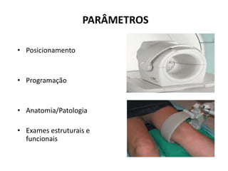 PARÂMETROS
• Posicionamento
• Programação
• Anatomia/Patologia
• Exames estruturais e
funcionais
 